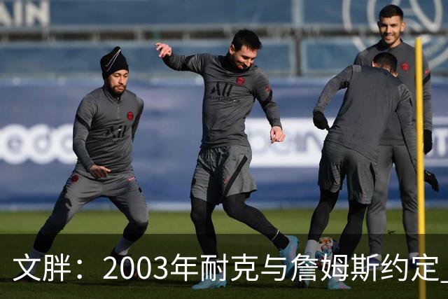 文胖：2003年耐克与詹姆斯约定 若他去尼克斯将增加20-30%的奖金